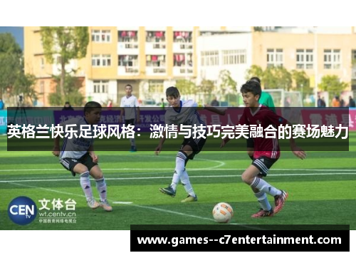 英格兰快乐足球风格:激情与技巧完美融合的赛场魅力 英格兰快乐足球风格:激情与技巧完美融合的赛场魅力