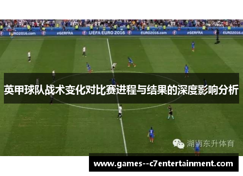 英甲球队战术变化对比赛进程与结果的深度影响分析 英甲球队战术变化对比赛进程与结果的深度影响分析