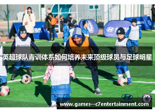 英超球队青训体系如何培养未来顶级球员与足球明星