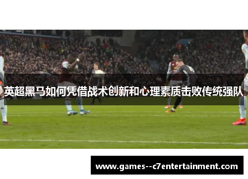 英超黑马如何凭借战术创新和心理素质击败传统强队 英超黑马如何凭借战术创新和心理素质击败传统强队