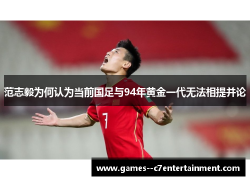 范志毅为何认为当前国足与94年黄金一代无法相提并论 范志毅为何认为当前国足与94年黄金一代无法相提并论