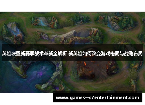 英雄联盟新赛季战术革新全解析 新英雄如何改变游戏格局与战略布局