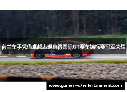 荷兰车手凭借卓越表现赢得国际GT赛车锦标赛冠军荣耀 荷兰车手凭借卓越表现赢得国际GT赛车锦标赛冠军荣耀