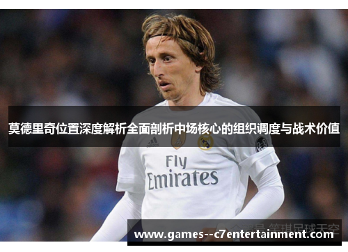 莫德里奇位置深度解析全面剖析中场核心的组织调度与战术价值