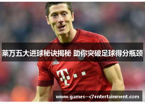 莱万五大进球秘诀揭秘 助你突破足球得分瓶颈 莱万五大进球秘诀揭秘 助你突破足球得分瓶颈