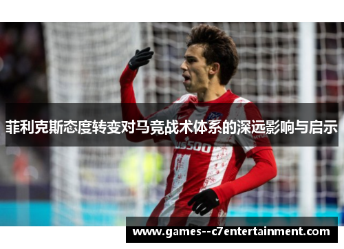 菲利克斯态度转变对马竞战术体系的深远影响与启示