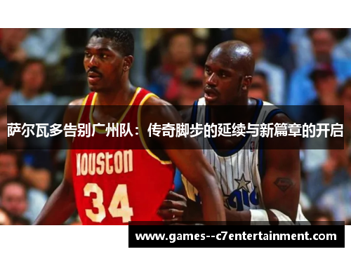 萨尔瓦多告别广州队：传奇脚步的延续与新篇章的开启