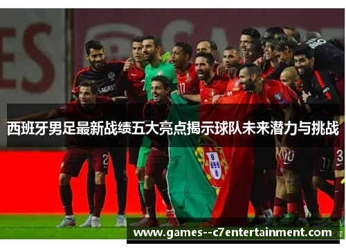 西班牙男足最新战绩五大亮点揭示球队未来潜力与挑战 西班牙男足最新战绩五大亮点揭示球队未来潜力与挑战
