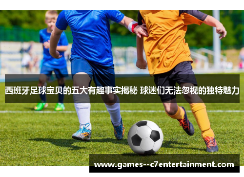西班牙足球宝贝的五大有趣事实揭秘 球迷们无法忽视的独特魅力 西班牙足球宝贝的五大有趣事实揭秘 球迷们无法忽视的独特魅力