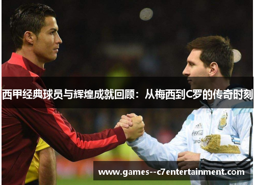 西甲经典球员与辉煌成就回顾:从梅西到C罗的传奇时刻 西甲经典球员与辉煌成就回顾:从梅西到C罗的传奇时刻