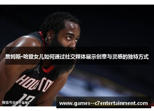 詹姆斯·哈登女儿如何通过社交媒体展示创意与灵感的独特方式