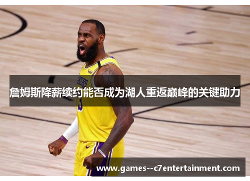 詹姆斯降薪续约能否成为湖人重返巅峰的关键助力 詹姆斯降薪续约能否成为湖人重返巅峰的关键助力