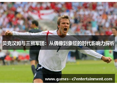 贝克汉姆与三狮军团:从偶像到象征的时代影响力探析 贝克汉姆与三狮军团:从偶像到象征的时代影响力探析