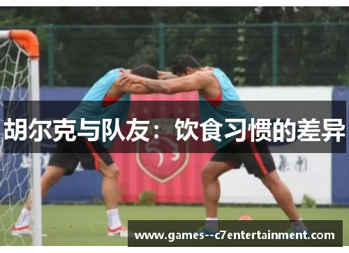 胡尔克与队友:饮食习惯的差异 胡尔克与队友:饮食习惯的差异