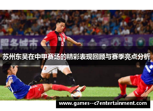 苏州东吴在中甲赛场的精彩表现回顾与赛季亮点分析 苏州东吴在中甲赛场的精彩表现回顾与赛季亮点分析