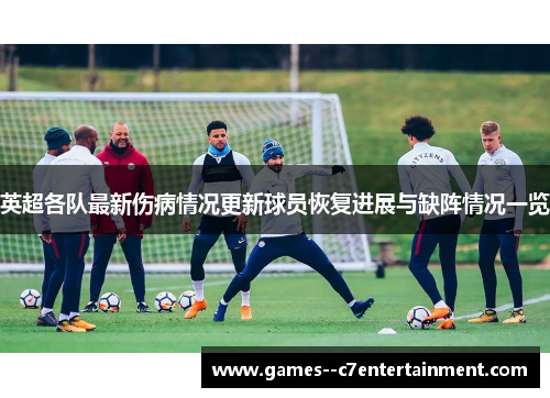英超各队最新伤病情况更新球员恢复进展与缺阵情况一览