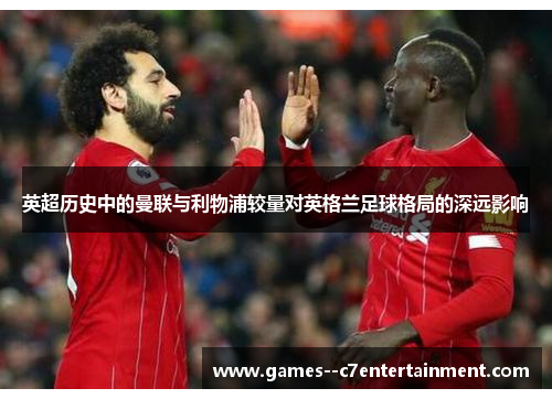 英超历史中的曼联与利物浦较量对英格兰足球格局的深远影响 英超历史中的曼联与利物浦较量对英格兰足球格局的深远影响