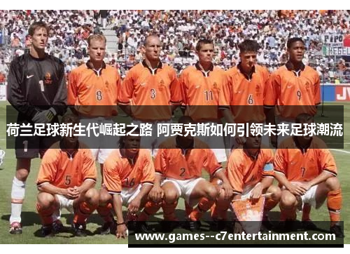 荷兰足球新生代崛起之路 阿贾克斯如何引领未来足球潮流 荷兰足球新生代崛起之路 阿贾克斯如何引领未来足球潮流