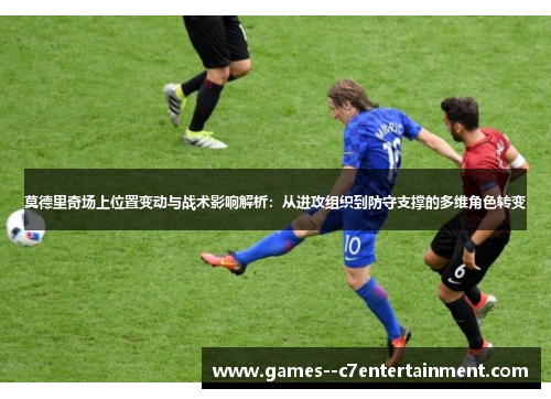 莫德里奇场上位置变动与战术影响解析:从进攻组织到防守支撑的多维角色转变 莫德里奇场上位置变动与战术影响解析:从进攻组织到防守支撑的多维角色转变
