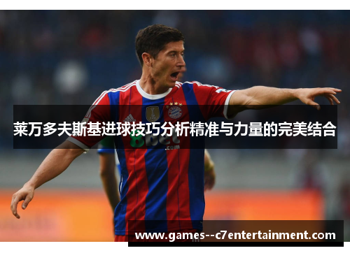 莱万多夫斯基进球技巧分析精准与力量的完美结合 莱万多夫斯基进球技巧分析精准与力量的完美结合