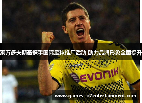莱万多夫斯基携手国际足球推广活动 助力品牌形象全面提升 莱万多夫斯基携手国际足球推广活动 助力品牌形象全面提升