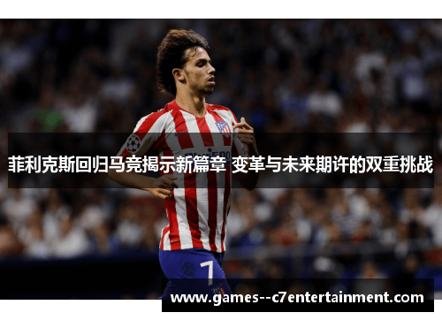 菲利克斯回归马竞揭示新篇章 变革与未来期许的双重挑战 菲利克斯回归马竞揭示新篇章 变革与未来期许的双重挑战