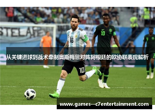 从关键进球到战术牵制奥斯梅恩对阵阿根廷的欧协联表现解析