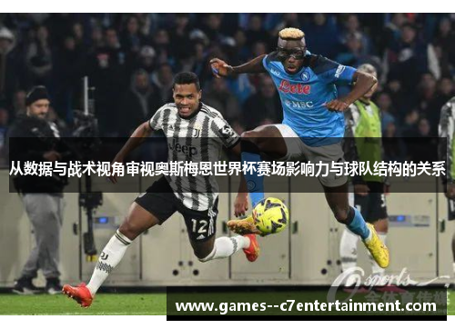 从数据与战术视角审视奥斯梅恩世界杯赛场影响力与球队结构的关系 从数据与战术视角审视奥斯梅恩世界杯赛场影响力与球队结构的关系