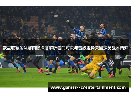 欧冠联赛淘汰赛前瞻深度解析豪门对决与晋级走势关键球员战术博弈