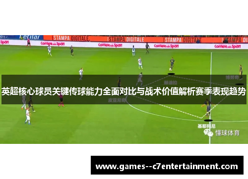 英超核心球员关键传球能力全面对比与战术价值解析赛季表现趋势
