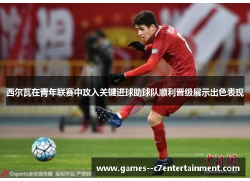 西尔瓦在青年联赛中攻入关键进球助球队顺利晋级展示出色表现
