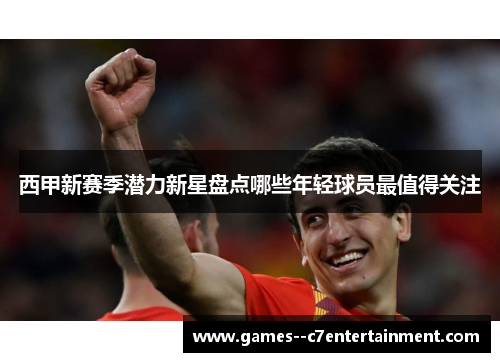 西甲新赛季潜力新星盘点哪些年轻球员最值得关注