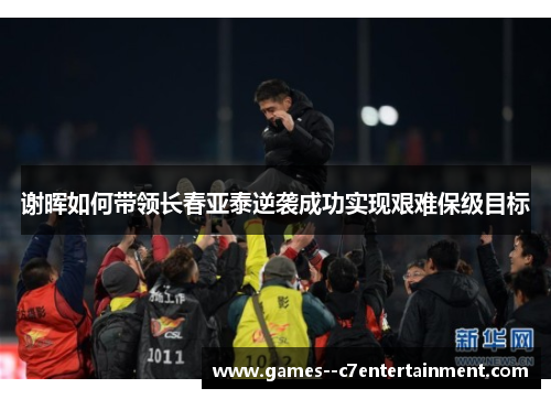 谢晖如何带领长春亚泰逆袭成功实现艰难保级目标