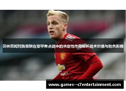 贝林厄姆对阵曼联在意甲焦点战中的决定性作用解析战术价值与胜负影响