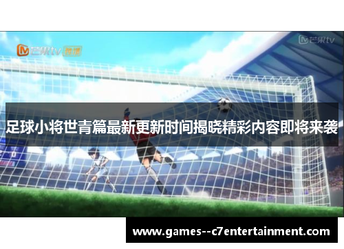 足球小将世青篇最新更新时间揭晓精彩内容即将来袭
