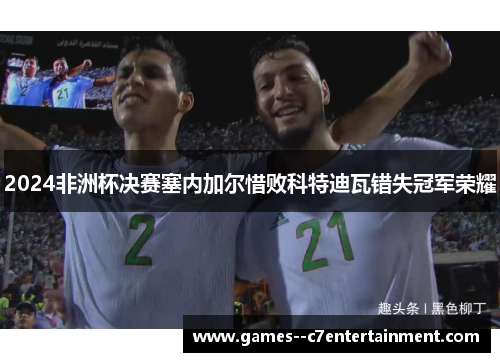 2024非洲杯决赛塞内加尔惜败科特迪瓦错失冠军荣耀