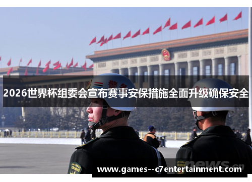 2026世界杯组委会宣布赛事安保措施全面升级确保安全