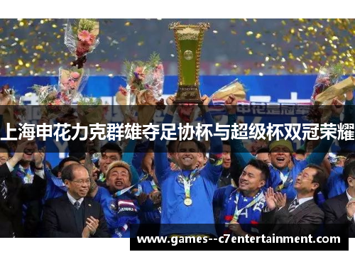上海申花力克群雄夺足协杯与超级杯双冠荣耀