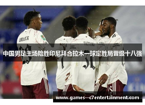 中国男足主场险胜印尼拜合拉木一球定胜局晋级十八强