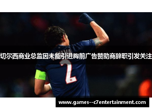 切尔西商业总监因未能引进胸前广告赞助商辞职引发关注