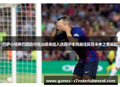 巴萨小将库巴西防守统治级表现入选西甲本周最佳阵容未来之星崛起