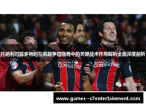 托纳利对阵多特时在英超争冠格局中的关键战术作用解析全面深度剖析