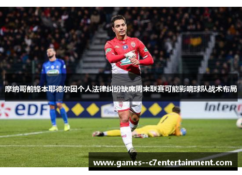 摩纳哥前锋本耶德尔因个人法律纠纷缺席周末联赛可能影响球队战术布局