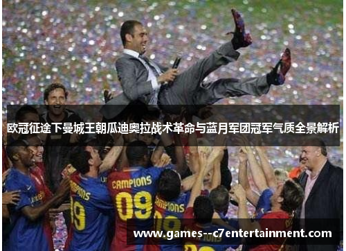 欧冠征途下曼城王朝瓜迪奥拉战术革命与蓝月军团冠军气质全景解析