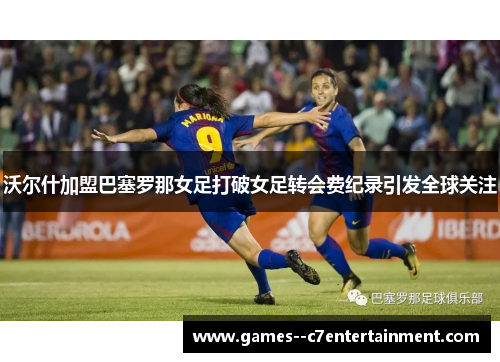 沃尔什加盟巴塞罗那女足打破女足转会费纪录引发全球关注