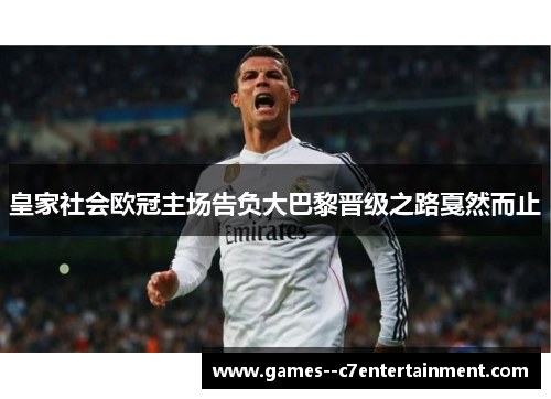 皇家社会欧冠主场告负大巴黎晋级之路戛然而止