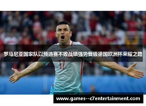 罗马尼亚国家队以预选赛不败战绩强势晋级德国欧洲杯荣耀之路