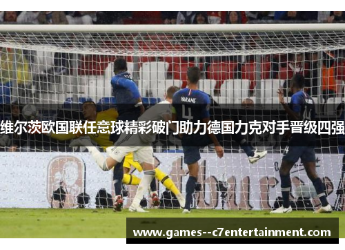 维尔茨欧国联任意球精彩破门助力德国力克对手晋级四强