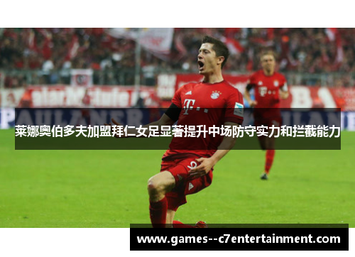 莱娜奥伯多夫加盟拜仁女足显著提升中场防守实力和拦截能力