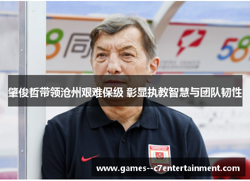 肇俊哲带领沧州艰难保级 彰显执教智慧与团队韧性